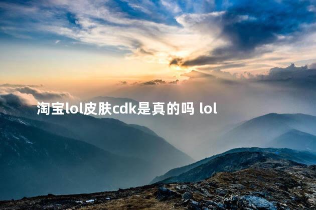 淘宝lol皮肤cdk是真的吗 lol淘宝买皮肤靠谱吗